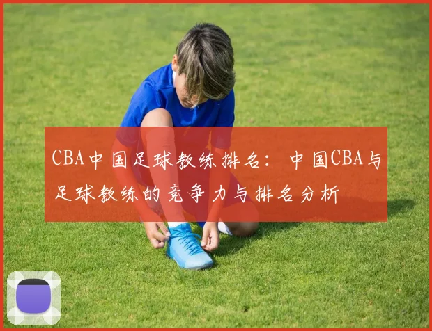 CBA中国足球教练排名:中国CBA与足球教练的竞争力与排名分析