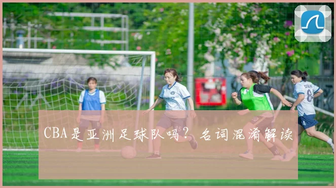 CBA是亚洲足球队吗？名词混淆解读
