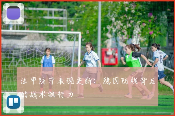 法甲防守表现更新：稳固防线背后的战术执行力