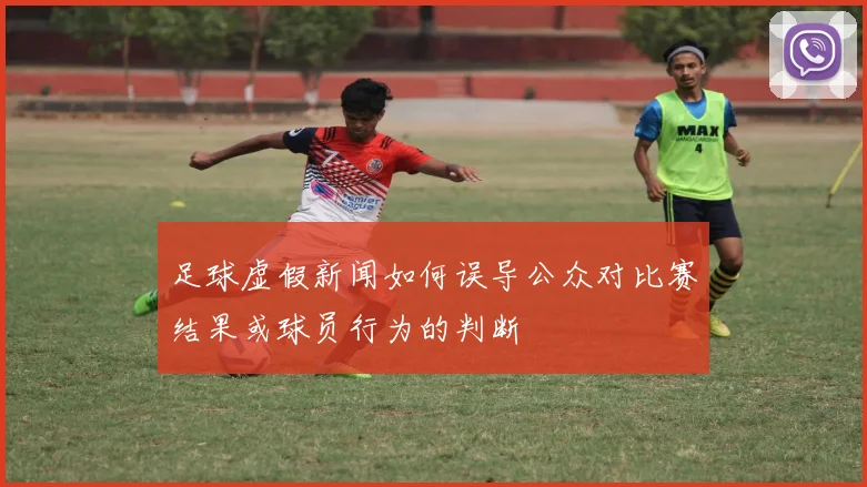 足球虚假新闻如何误导公众对比赛结果或球员行为的判断