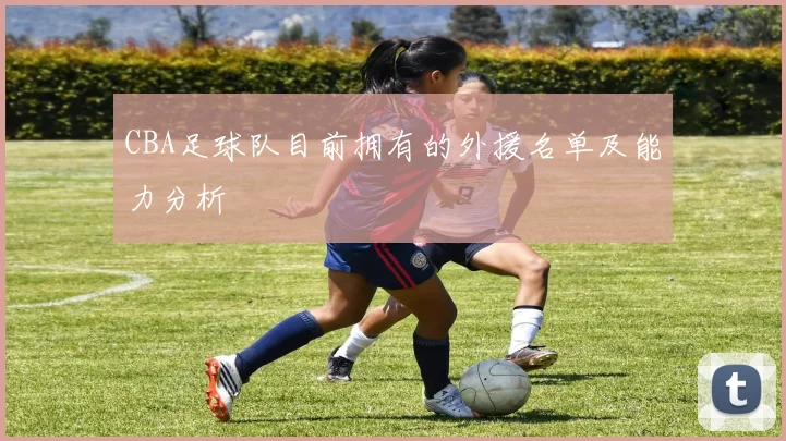 CBA足球队目前拥有的外援名单及能力分析