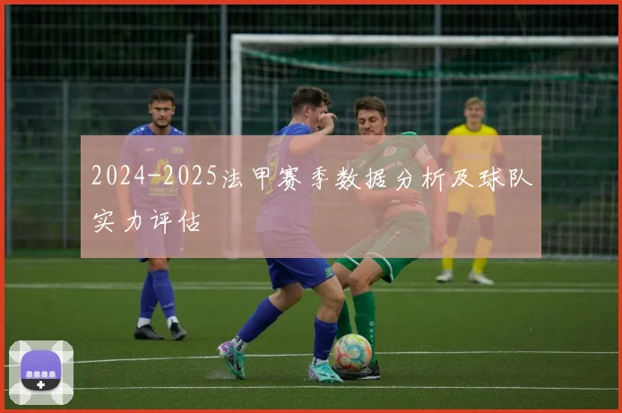 2024-2025法甲赛季数据分析及球队实力评估