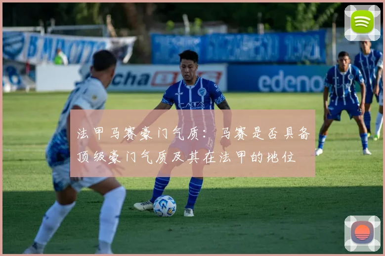 法甲马赛豪门气质：马赛是否具备顶级豪门气质及其在法甲的地位