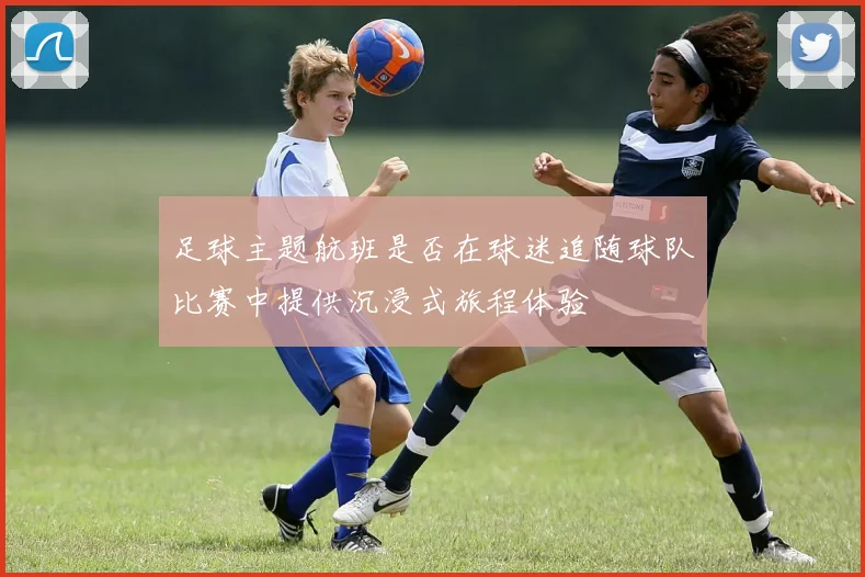 足球主题航班是否在球迷追随球队比赛中提供沉浸式旅程体验
