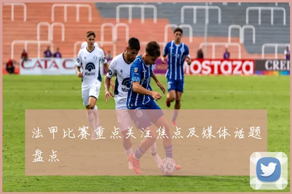 法甲比赛重点关注焦点及媒体话题盘点