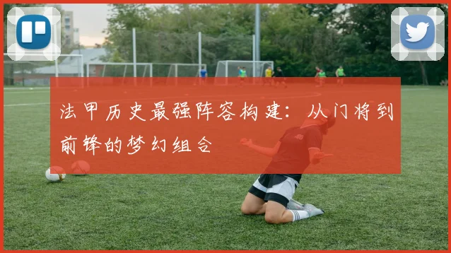 法甲历史最强阵容构建：从门将到前锋的梦幻组合