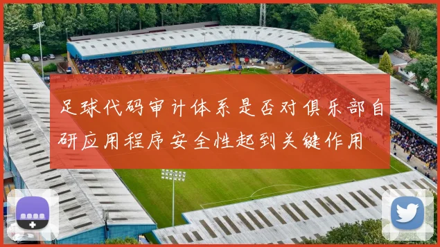 足球代码审计体系是否对俱乐部自研应用程序安全性起到关键作用