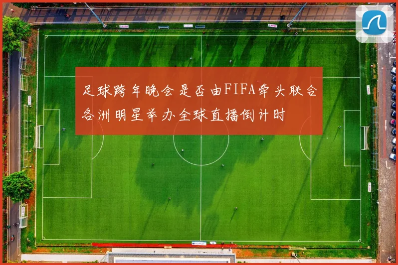 足球跨年晚会是否由FIFA牵头联合各洲明星举办全球直播倒计时